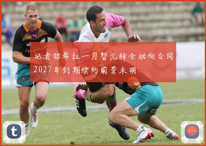 记者称希拉一月暂无转会动向合同2027年到期续约前景未明